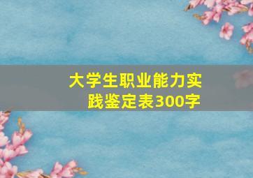 大学生职业能力实践鉴定表300字