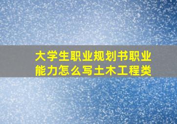 大学生职业规划书职业能力怎么写土木工程类