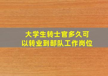 大学生转士官多久可以转业到部队工作岗位