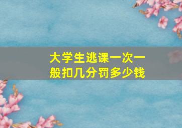 大学生逃课一次一般扣几分罚多少钱