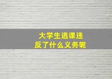 大学生逃课违反了什么义务呢