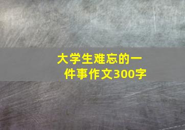 大学生难忘的一件事作文300字