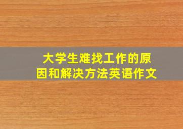 大学生难找工作的原因和解决方法英语作文