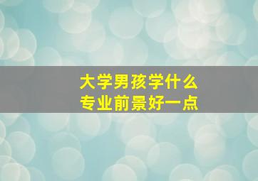 大学男孩学什么专业前景好一点