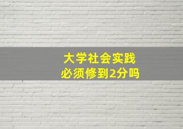 大学社会实践必须修到2分吗