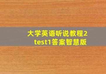 大学英语听说教程2test1答案智慧版