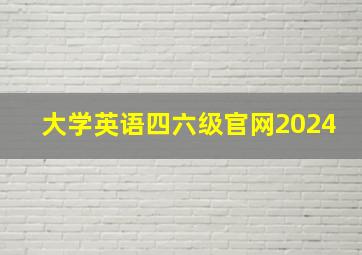 大学英语四六级官网2024