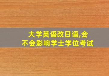 大学英语改日语,会不会影响学士学位考试