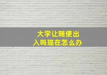 大学让随便出入吗现在怎么办