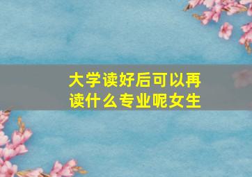 大学读好后可以再读什么专业呢女生