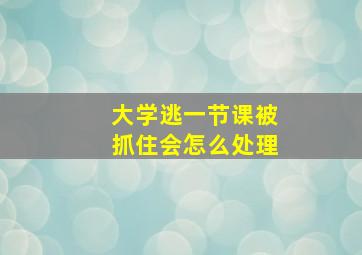 大学逃一节课被抓住会怎么处理