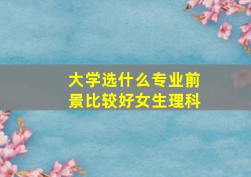 大学选什么专业前景比较好女生理科