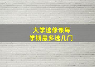 大学选修课每学期最多选几门