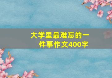 大学里最难忘的一件事作文400字