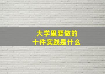 大学里要做的十件实践是什么