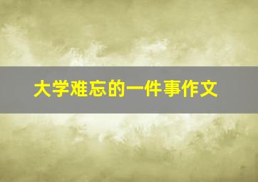 大学难忘的一件事作文