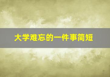 大学难忘的一件事简短