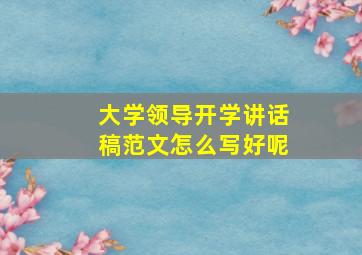 大学领导开学讲话稿范文怎么写好呢