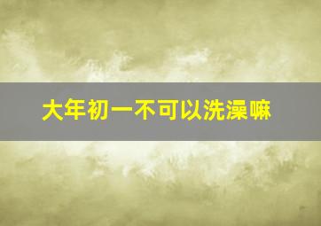 大年初一不可以洗澡嘛