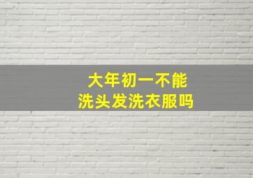 大年初一不能洗头发洗衣服吗