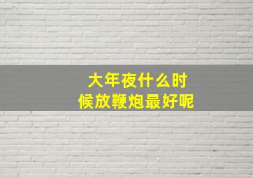 大年夜什么时候放鞭炮最好呢