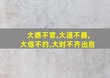 大德不官,大道不器,大信不约,大时不齐出自