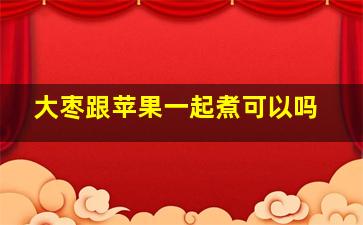 大枣跟苹果一起煮可以吗