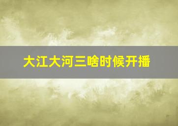 大江大河三啥时候开播