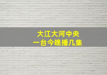 大江大河中央一台今晚播几集