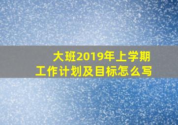 大班2019年上学期工作计划及目标怎么写