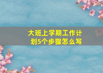 大班上学期工作计划5个步骤怎么写