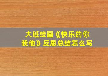 大班绘画《快乐的你我他》反思总结怎么写