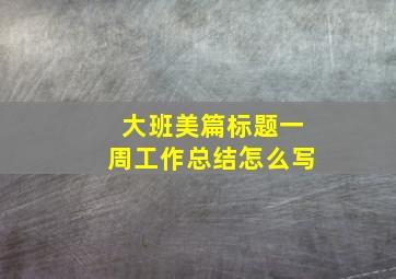 大班美篇标题一周工作总结怎么写