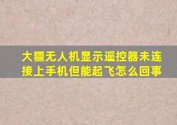 大疆无人机显示遥控器未连接上手机但能起飞怎么回事