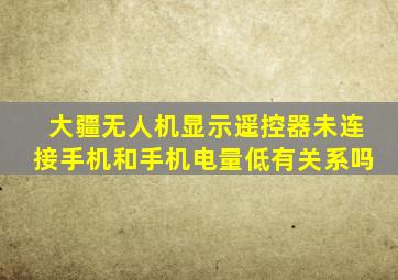 大疆无人机显示遥控器未连接手机和手机电量低有关系吗