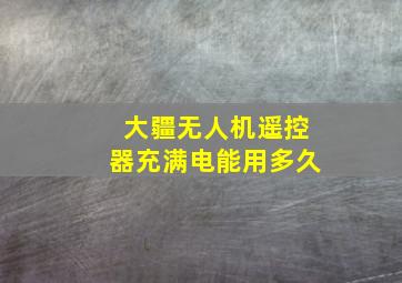 大疆无人机遥控器充满电能用多久