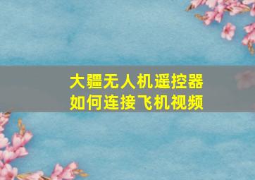 大疆无人机遥控器如何连接飞机视频