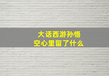 大话西游孙悟空心里留了什么