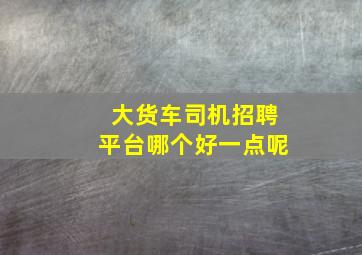 大货车司机招聘平台哪个好一点呢