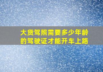 大货驾照需要多少年龄的驾驶证才能开车上路