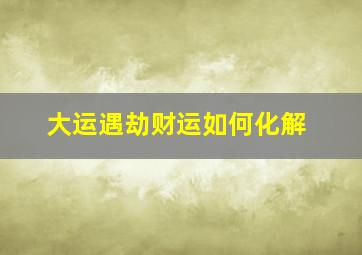 大运遇劫财运如何化解