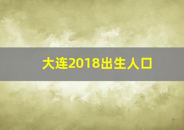 大连2018出生人口