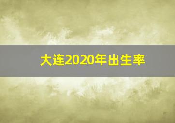 大连2020年出生率