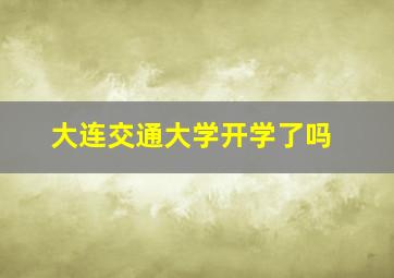 大连交通大学开学了吗