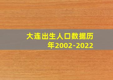 大连出生人口数据历年2002-2022