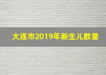 大连市2019年新生儿数量