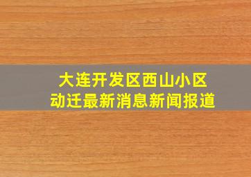 大连开发区西山小区动迁最新消息新闻报道