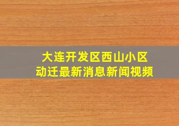 大连开发区西山小区动迁最新消息新闻视频