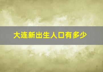 大连新出生人口有多少