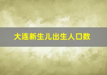 大连新生儿出生人口数